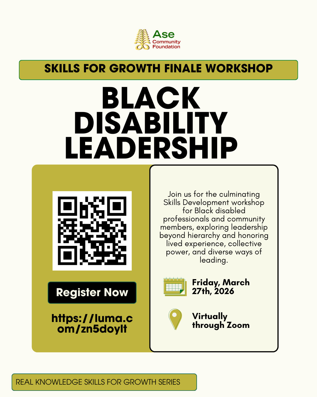 Event flyer for Ase Community Foundation's Black Disability Leadership finale workshop. The flyer has a beige background with a gold/olive header reading SKILLS FOR GROWTH FINALE WORKSHOP and large black text for the title. A gold/olive section on the left contains a QR code, Register Now button, and the URL https://luma.com/zn5doylt. The right section describes this as the culminating Skills Development workshop for Black disabled professionals and community members, exploring leadership beyond hierarchy, honoring lived experience, collective power, and diverse ways of leading. The event is scheduled for Friday, March 27th, 2026, virtually through Zoom. At the bottom is a gold/olive banner reading REAL KNOWLEDGE SKILLS FOR GROWTH SERIES. The Ase Community Foundation logo appears at the top.